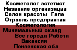 Косметолог-эстетист › Название организации ­ Салон красоты "Гала" › Отрасль предприятия ­ Косметология › Минимальный оклад ­ 60 000 - Все города Работа » Вакансии   . Пензенская обл.,Мокшанский р-н